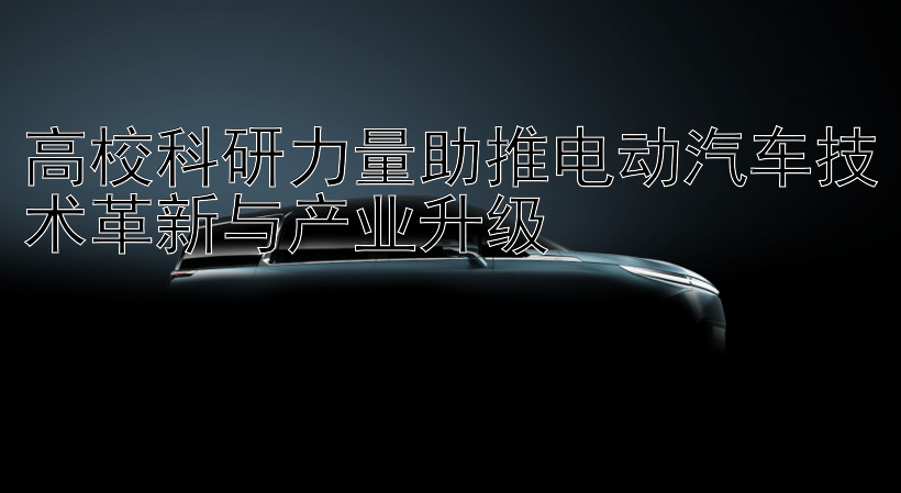 高校科研力量助推电动汽车技术革新与产业升级