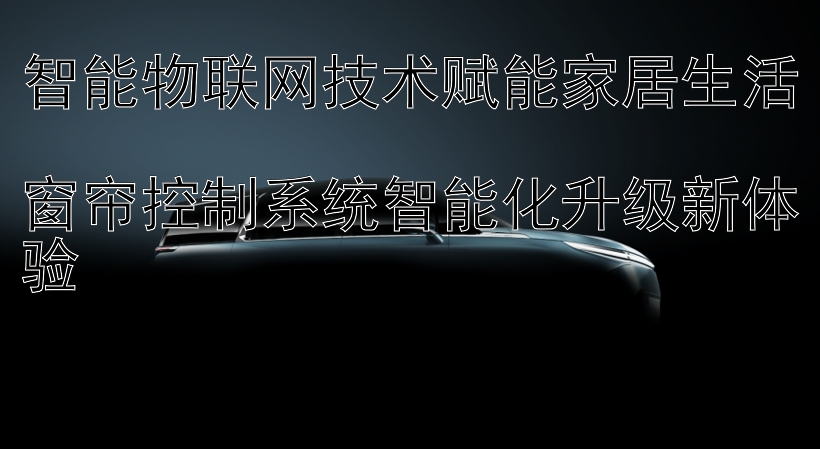 智能物联网技术赋能家居生活  
窗帘控制系统智能化升级新体验