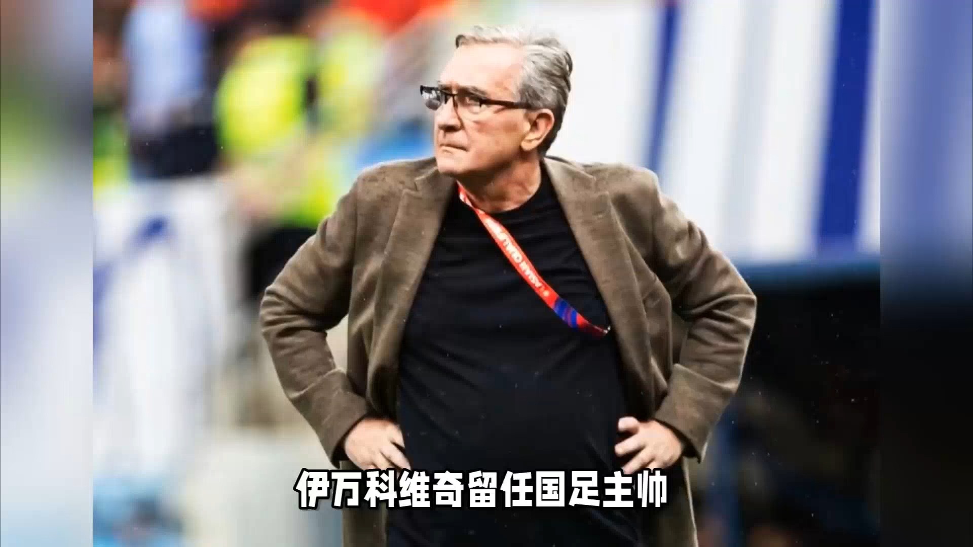 前国足主帅伊万退休最后一站是执教国足