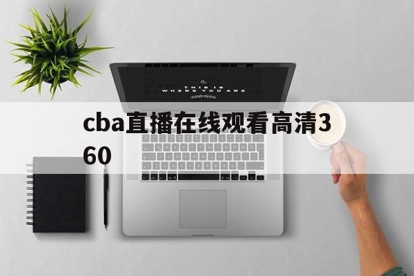 cba直播在线观看高清360_(cba直播在线观看高清178直播)