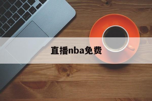 直播nba免费_(直播nba免费观看 极尽体育高清直播)