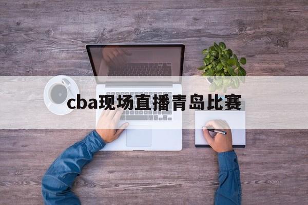 cba现场直播青岛比赛_(cba青岛直播视频)