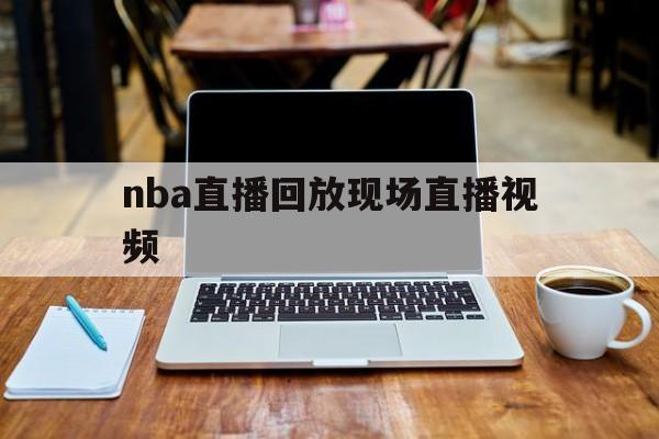 nba直播回放现场直播视频_(nba直播回放现场直播视频下载)