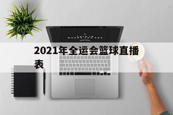 2021年全运会篮球直播表_(2021年全运会篮球直播表演视频)