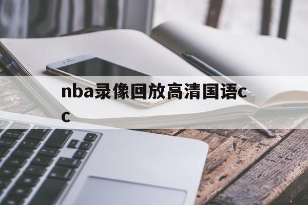 nba录像回放高清国语cc_(nba录像高清回放像免费观看cc)