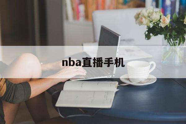 nba直播手机_(手机网直播nba) nba直播手机_(手机网直播nba)