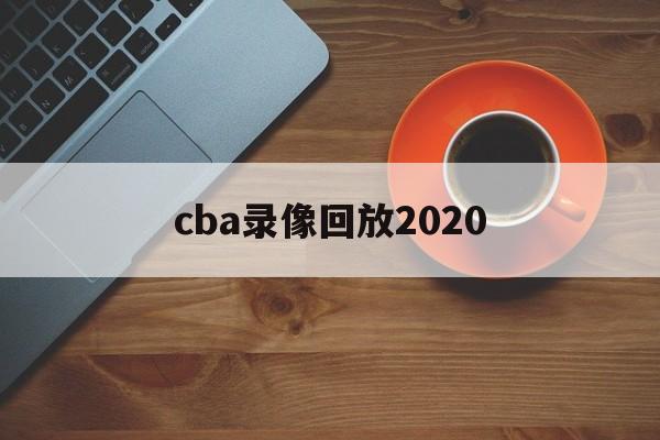 cba录像回放2020_(CBA录像回放2024年) cba录像回放2020_(CBA录像回放2024年)
