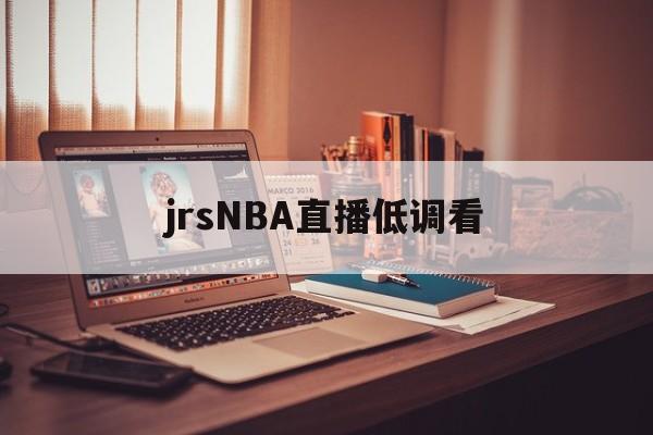 jrsNBA直播低调看_(jrs直播低调看直播下载)