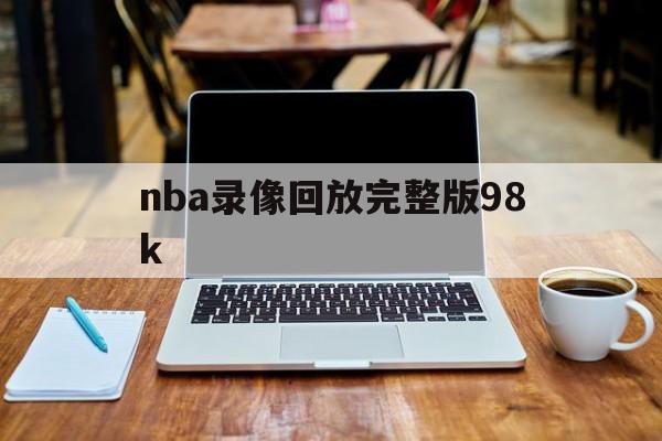 nba录像回放完整版98k_(nba录像回放完整版极尽体育免费)