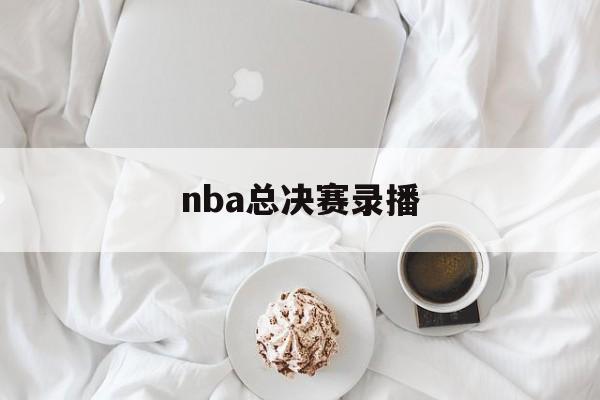 nba总决赛录播_(nba总决赛录播回放)