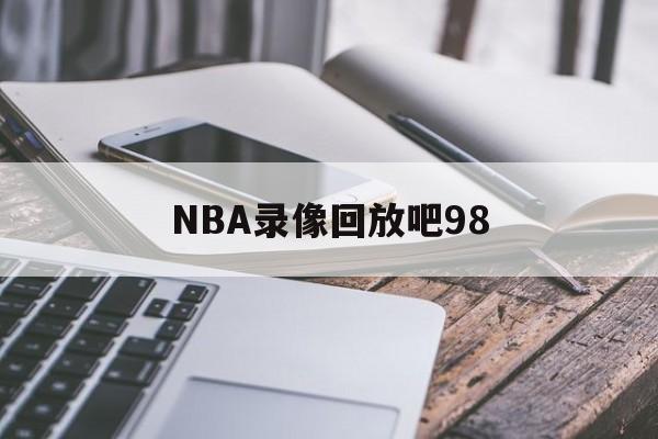 NBA录像回放吧98_(nba录像高清回放像98直播吧cc)