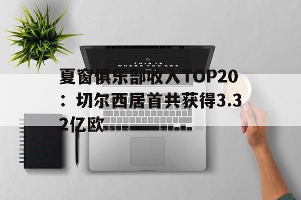关于夏窗俱乐部收入TOP20：切尔西居首共获得3.32亿欧的信息