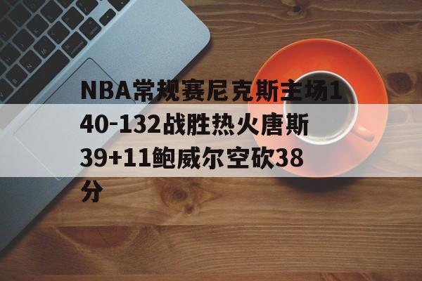 包含NBA常规赛尼克斯主场140-132战胜热火唐斯39+11鲍威尔空砍38分的词条