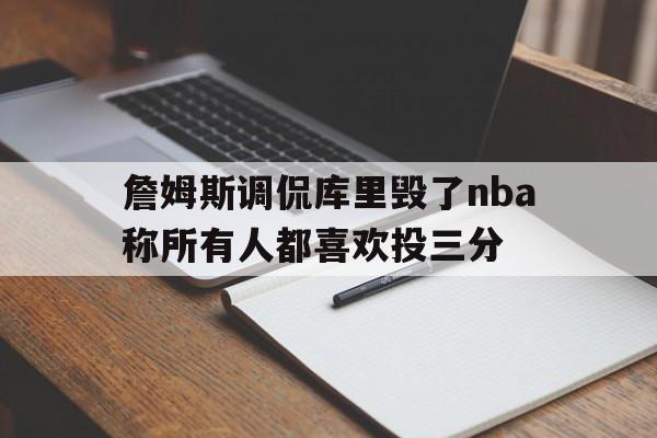 詹姆斯调侃库里毁了nba称所有人都喜欢投三分的简单介绍