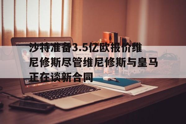 沙特准备3.5亿欧报价维尼修斯尽管维尼修斯与皇马正在谈新合同的简单介绍