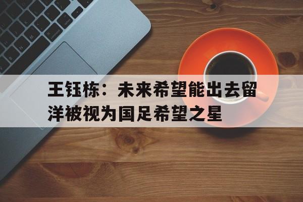 王钰栋:未来希望能出去留洋被视为国足希望之星的简单介绍 王钰栋:未来希望能出去留洋被视为国足希望之星的简单介绍