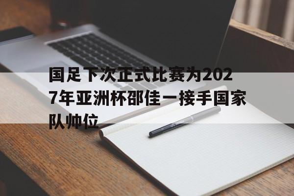 国足下次正式比赛为2027年亚洲杯邵佳一接手国家队帅位的简单介绍 国足下次正式比赛为2027年亚洲杯邵佳一接手国家队帅位的简单介绍
