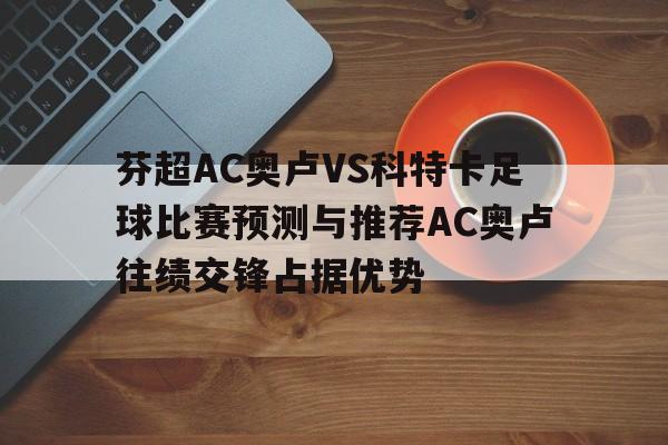 芬超AC奥卢VS科特卡足球比赛预测与推荐AC奥卢往绩交锋占据优势的简单介绍