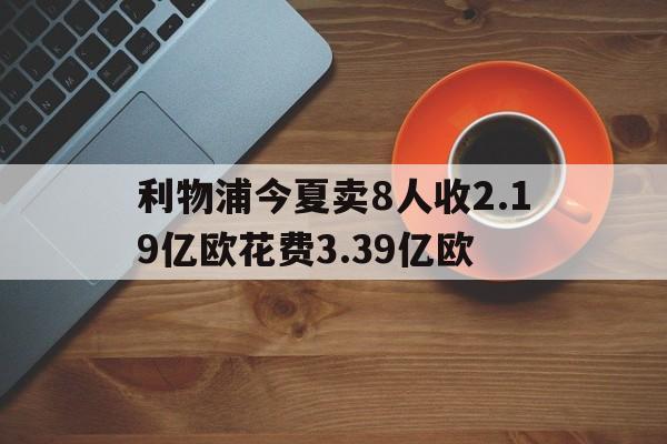 关于利物浦今夏卖8人收2.19亿欧花费3.39亿欧的信息