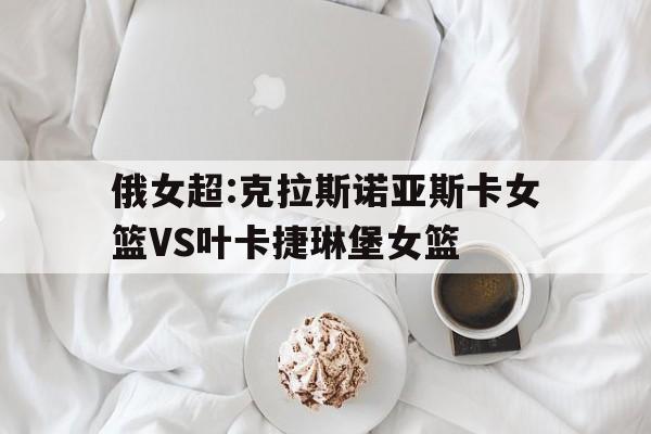 包含俄女超:克拉斯诺亚斯卡女篮VS叶卡捷琳堡女篮的词条