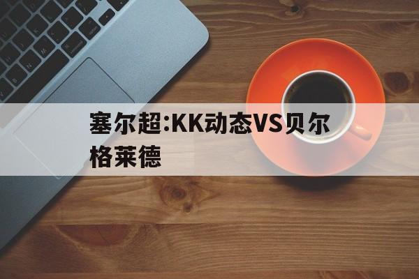 塞尔超:KK动态VS贝尔格莱德的简单介绍