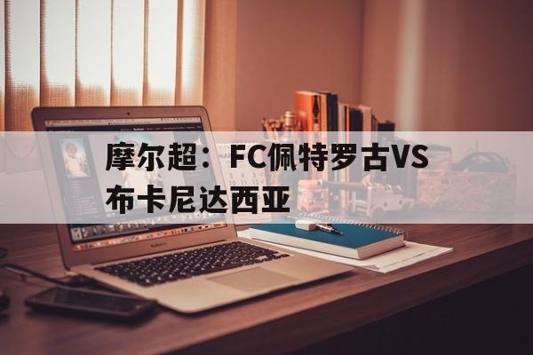 包含摩尔超：FC佩特罗古VS布卡尼达西亚的词条