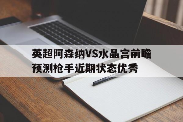 包含英超阿森纳VS水晶宫前瞻预测枪手近期状态优秀的词条