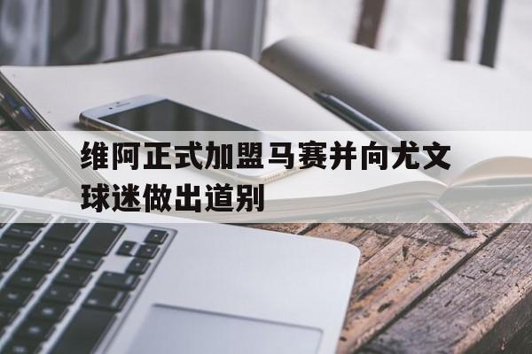 包含维阿正式加盟马赛并向尤文球迷做出道别的词条