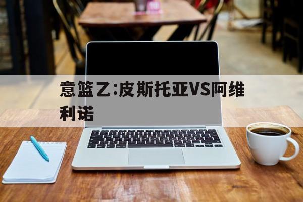 关于意篮乙:皮斯托亚VS阿维利诺的信息