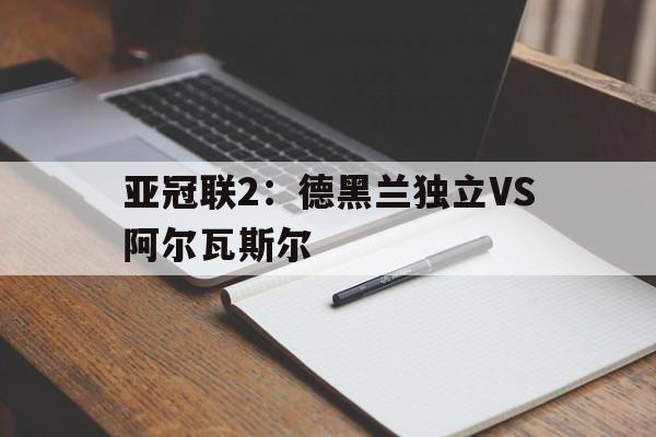 亚冠联2：德黑兰独立VS阿尔瓦斯尔