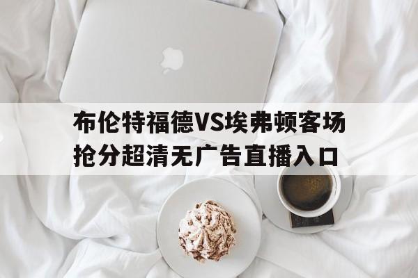 包含布伦特福德VS埃弗顿客场抢分超清无广告直播入口的词条