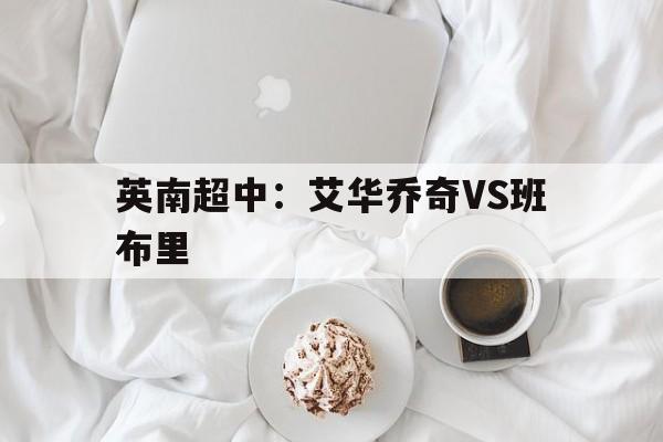 英南超中：艾华乔奇VS班布里的简单介绍