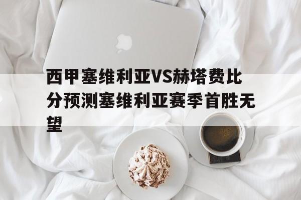 西甲塞维利亚VS赫塔费比分预测塞维利亚赛季首胜无望的简单介绍