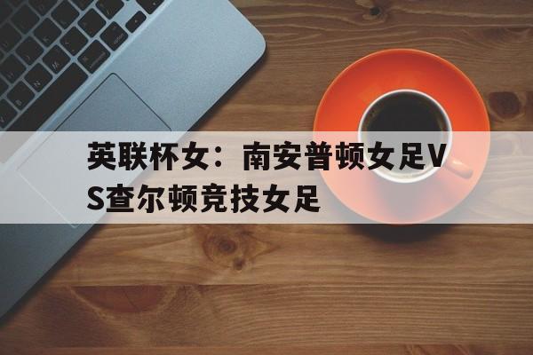 包含英联杯女：南安普顿女足VS查尔顿竞技女足的词条