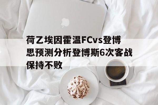 关于荷乙埃因霍温FCvs登博思预测分析登博斯6次客战保持不败的信息