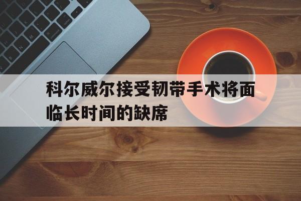 科尔威尔接受韧带手术将面临长时间的缺席的简单介绍