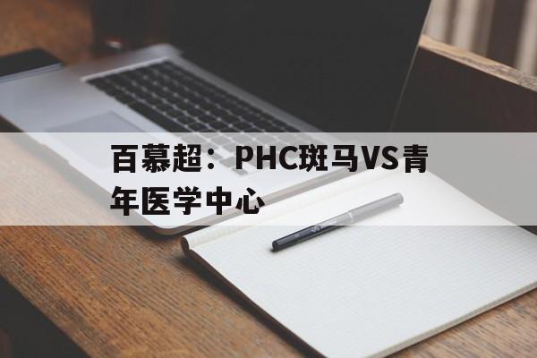 百慕超：PHC斑马VS青年医学中心的简单介绍