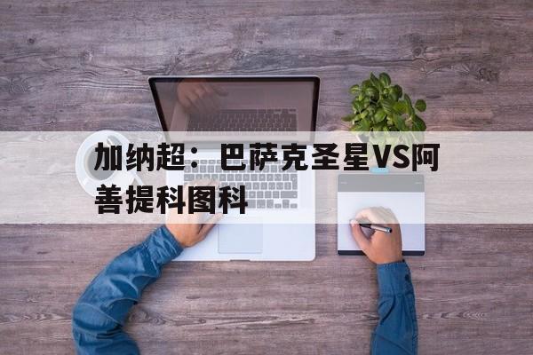 加纳超：巴萨克圣星VS阿善提科图科的简单介绍