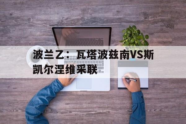 关于波兰乙：瓦塔波兹南VS斯凯尔涅维采联的信息