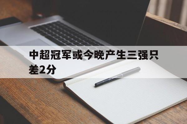 中超冠军或今晚产生三强只差2分的简单介绍