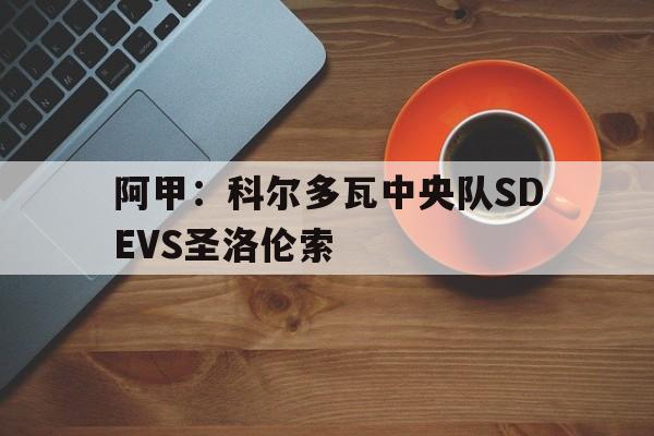 阿甲：科尔多瓦中央队SDEVS圣洛伦索的简单介绍
