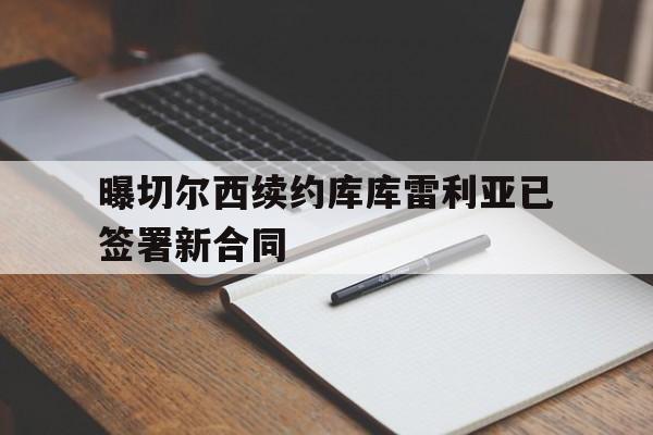 关于曝切尔西续约库库雷利亚已签署新合同的信息