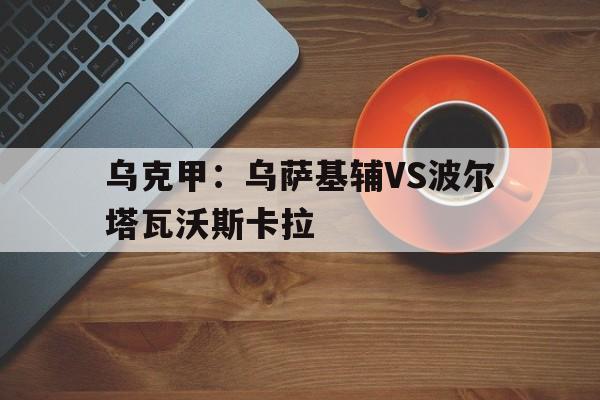 乌克甲：乌萨基辅VS波尔塔瓦沃斯卡拉的简单介绍