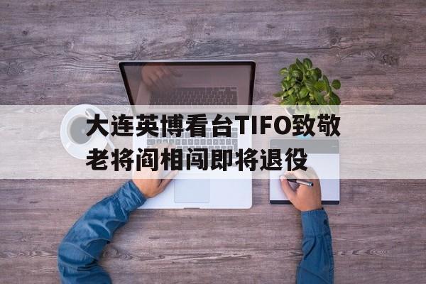 关于大连英博看台TIFO致敬老将阎相闯即将退役的信息