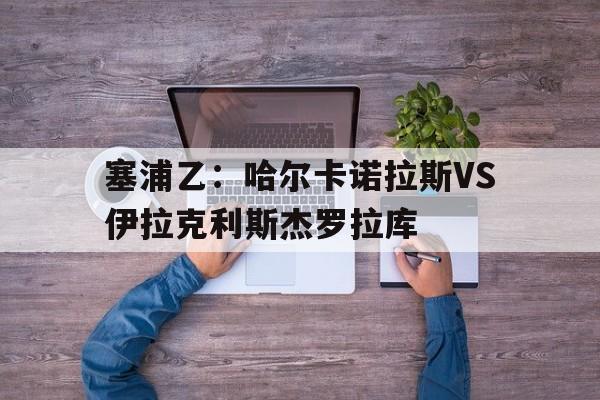 关于塞浦乙：哈尔卡诺拉斯VS伊拉克利斯杰罗拉库的信息