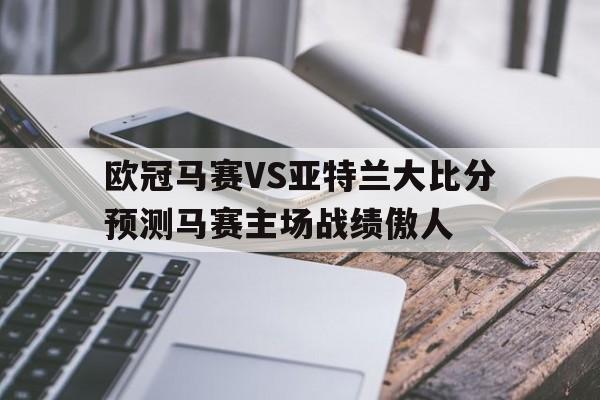包含欧冠马赛VS亚特兰大比分预测马赛主场战绩傲人的词条