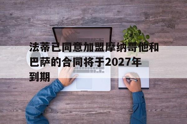 关于法蒂已同意加盟摩纳哥他和巴萨的合同将于2027年到期的信息 关于法蒂已同意加盟摩纳哥他和巴萨的合同将于2027年到期的信息
