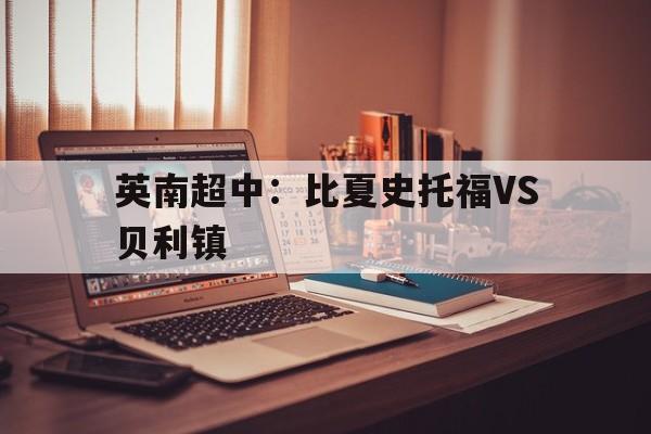 包含英南超中：比夏史托福VS贝利镇的词条