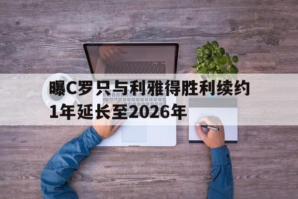 曝C罗只与利雅得胜利续约1年延长至2026年的简单介绍