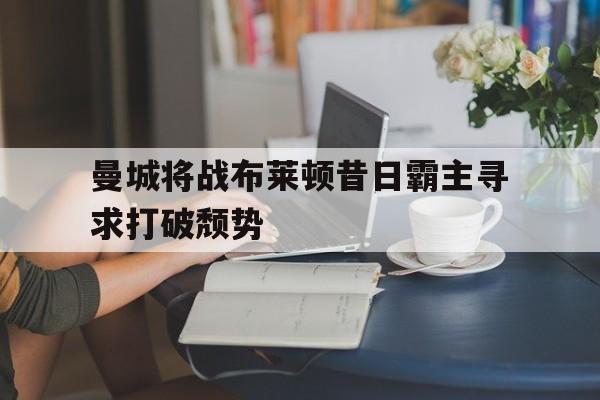 关于曼城将战布莱顿昔日霸主寻求打破颓势的信息  第1张